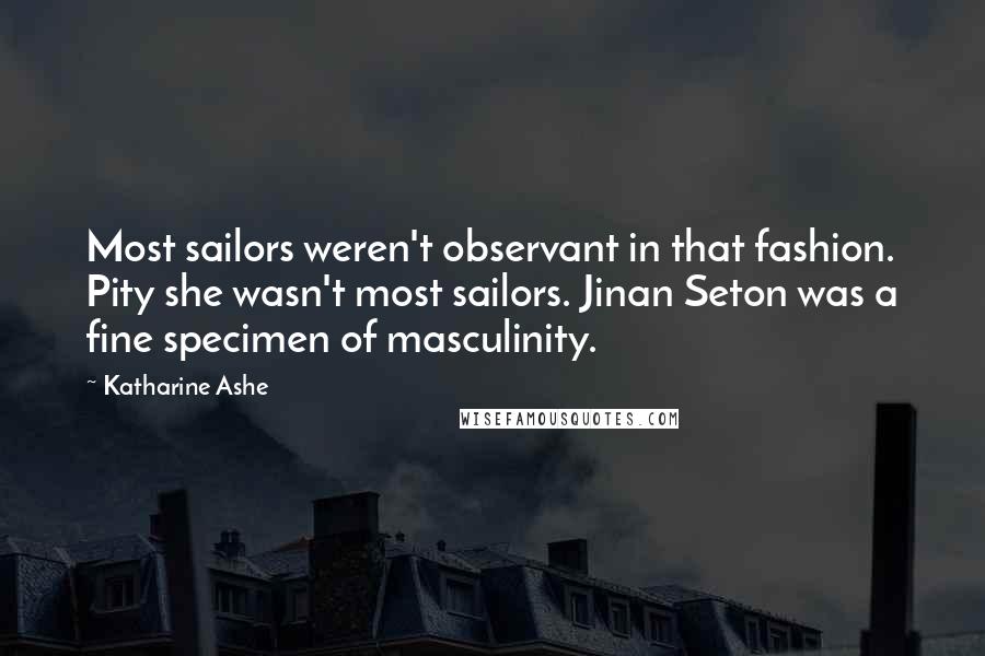 Katharine Ashe quotes: Most sailors weren't observant in that fashion. Pity she wasn't most sailors. Jinan Seton was a fine specimen of masculinity.