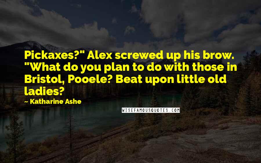 Katharine Ashe quotes: Pickaxes?" Alex screwed up his brow. "What do you plan to do with those in Bristol, Pooele? Beat upon little old ladies?