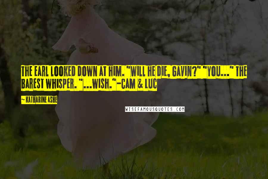 Katharine Ashe quotes: The earl looked down at him. "Will he die, Gavin?" "You..." The barest whisper. "...wish."-Cam & Luc