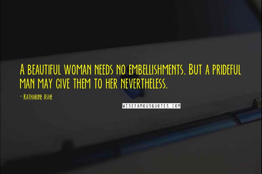 Katharine Ashe quotes: A beautiful woman needs no embellishments. But a prideful man may give them to her nevertheless.