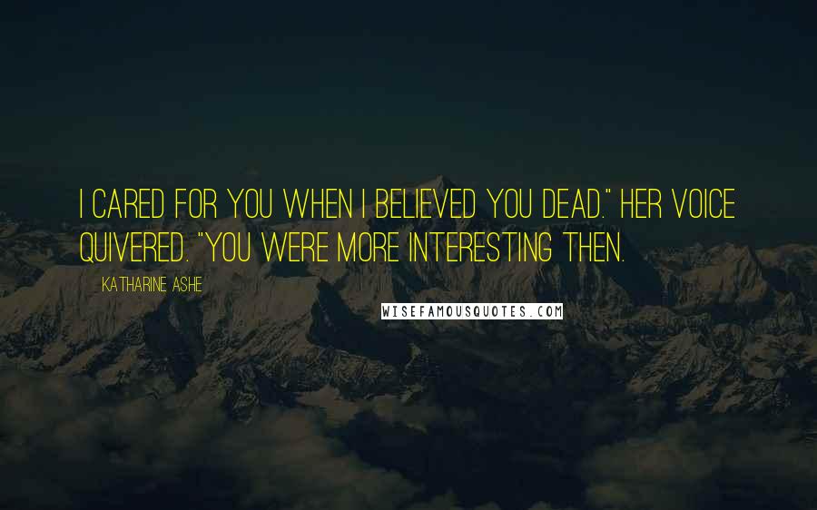 Katharine Ashe quotes: I cared for you when I believed you dead." Her voice quivered. "You were more interesting then.