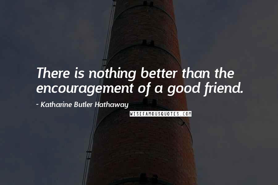 Katharine Butler Hathaway quotes: There is nothing better than the encouragement of a good friend.