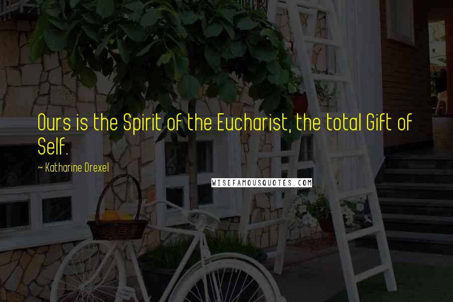 Katharine Drexel quotes: Ours is the Spirit of the Eucharist, the total Gift of Self.