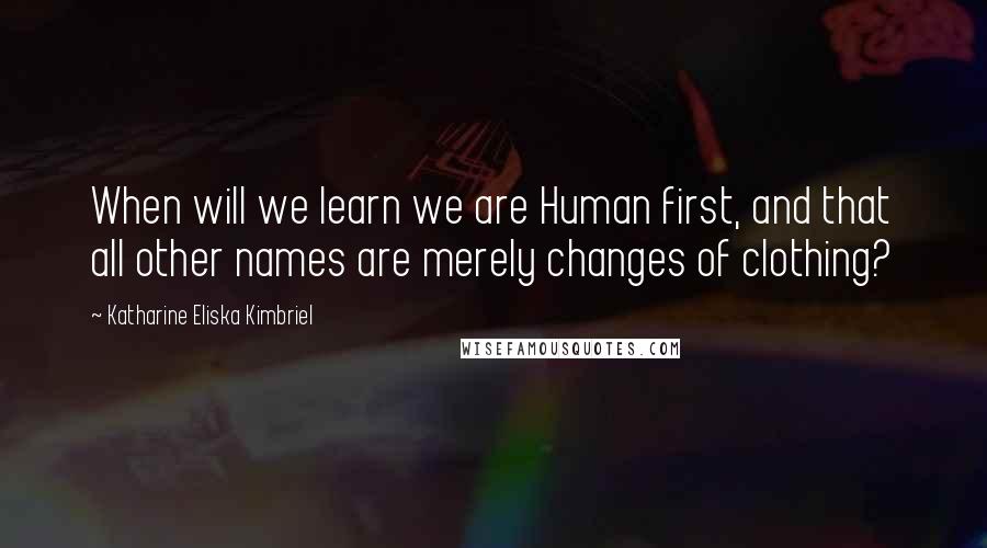 Katharine Eliska Kimbriel quotes: When will we learn we are Human first, and that all other names are merely changes of clothing?