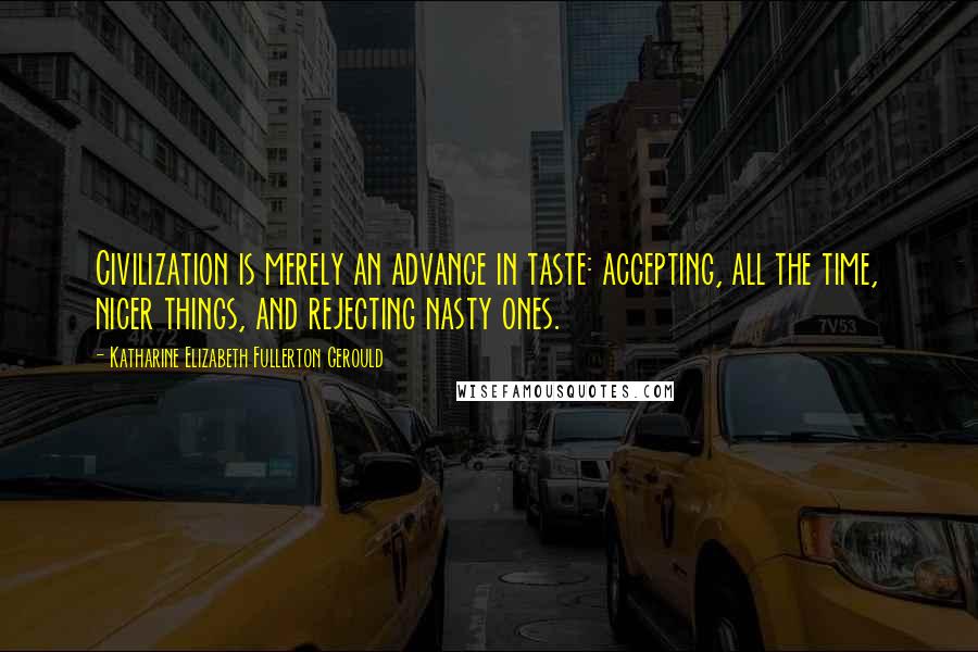 Katharine Elizabeth Fullerton Gerould quotes: Civilization is merely an advance in taste: accepting, all the time, nicer things, and rejecting nasty ones.