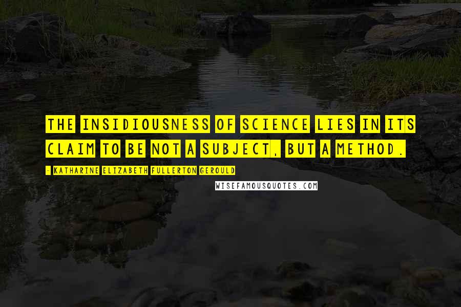 Katharine Elizabeth Fullerton Gerould quotes: The insidiousness of science lies in its claim to be not a subject, but a method.