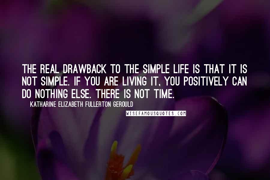 Katharine Elizabeth Fullerton Gerould quotes: The real drawback to the simple life is that it is not simple. If you are living it, you positively can do nothing else. There is not time.