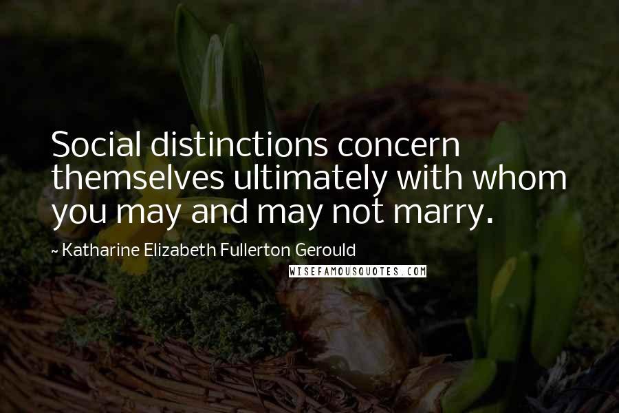 Katharine Elizabeth Fullerton Gerould quotes: Social distinctions concern themselves ultimately with whom you may and may not marry.