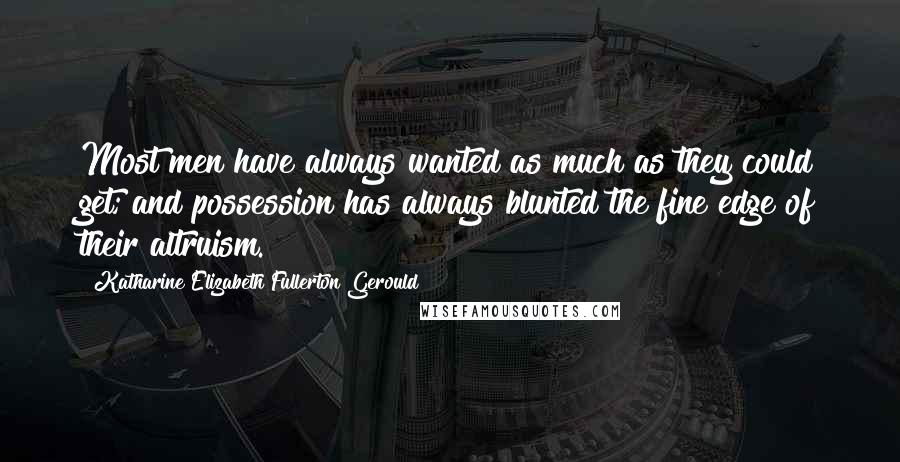 Katharine Elizabeth Fullerton Gerould quotes: Most men have always wanted as much as they could get; and possession has always blunted the fine edge of their altruism.