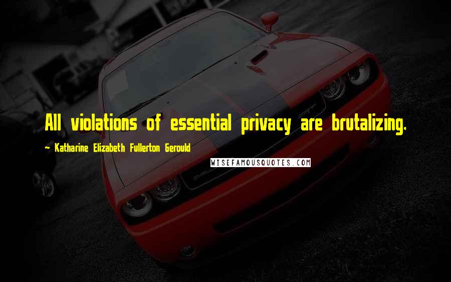 Katharine Elizabeth Fullerton Gerould quotes: All violations of essential privacy are brutalizing.