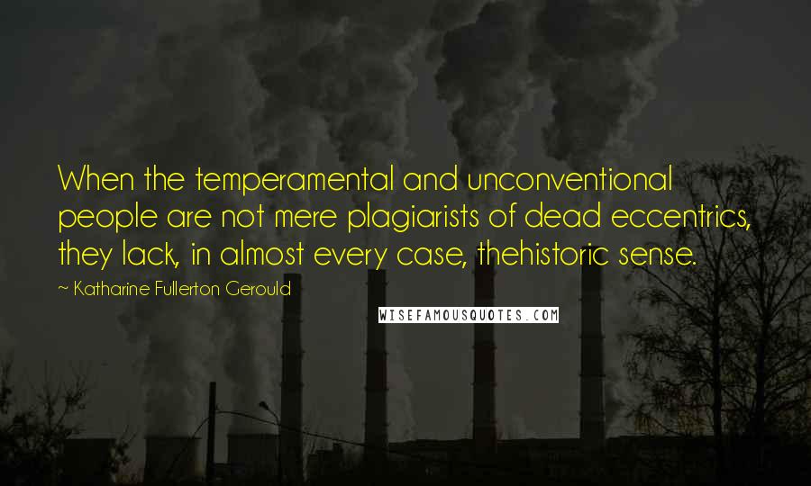 Katharine Fullerton Gerould quotes: When the temperamental and unconventional people are not mere plagiarists of dead eccentrics, they lack, in almost every case, thehistoric sense.