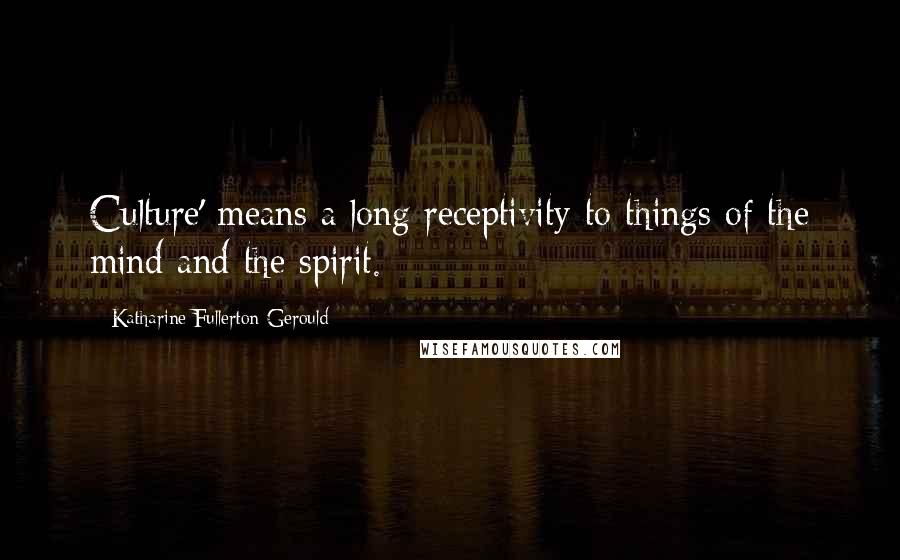 Katharine Fullerton Gerould quotes: Culture' means a long receptivity to things of the mind and the spirit.