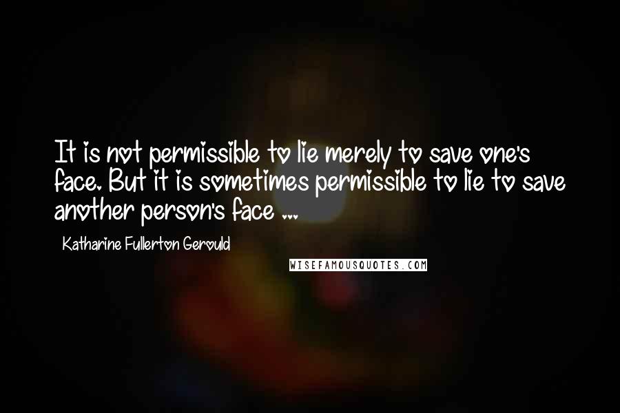 Katharine Fullerton Gerould quotes: It is not permissible to lie merely to save one's face. But it is sometimes permissible to lie to save another person's face ... Katharine Fullerton Gerould quotes: It is not permissible to lie merely to save one's face. But it is sometimes permissible to lie to save another person's face ...