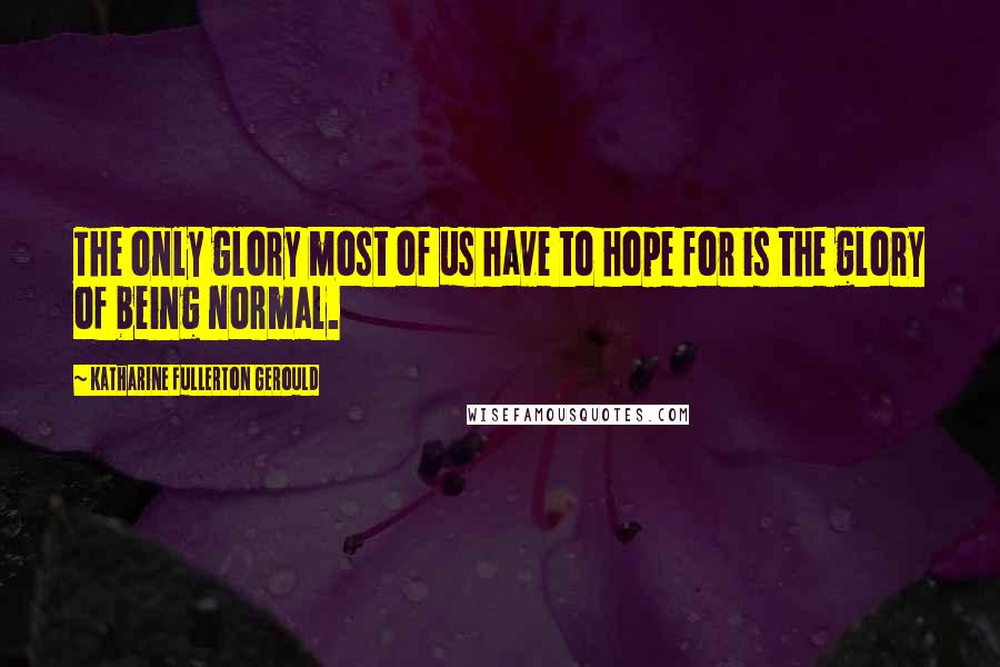 Katharine Fullerton Gerould quotes: The only glory most of us have to hope for is the glory of being normal.