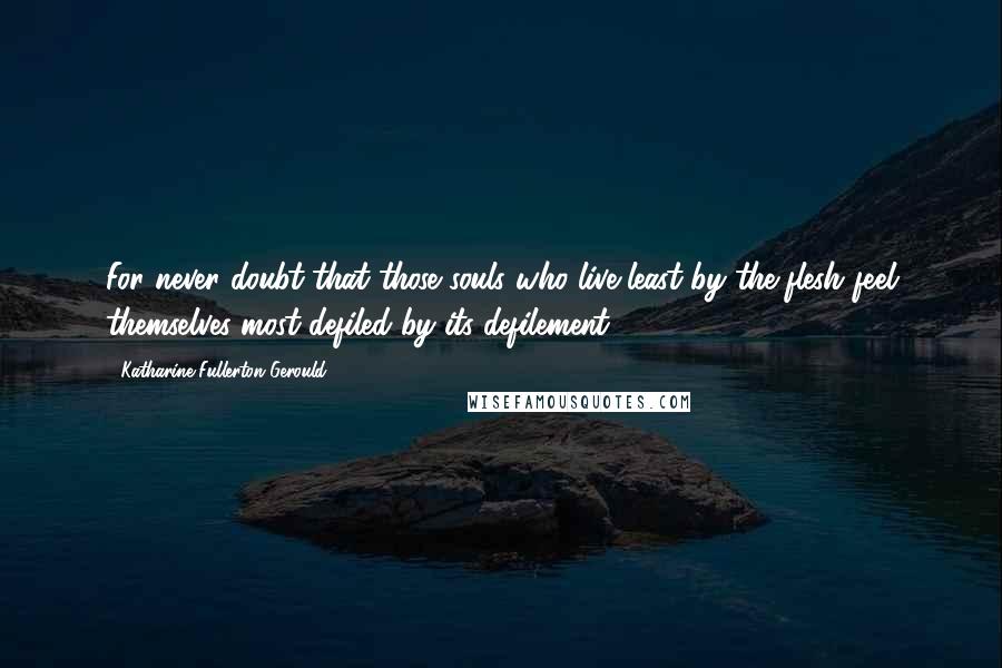 Katharine Fullerton Gerould quotes: For never doubt that those souls who live least by the flesh feel themselves most defiled by its defilement. Katharine Fullerton Gerould quotes: For never doubt that those souls who live least by the flesh feel themselves most defiled by its defilement.