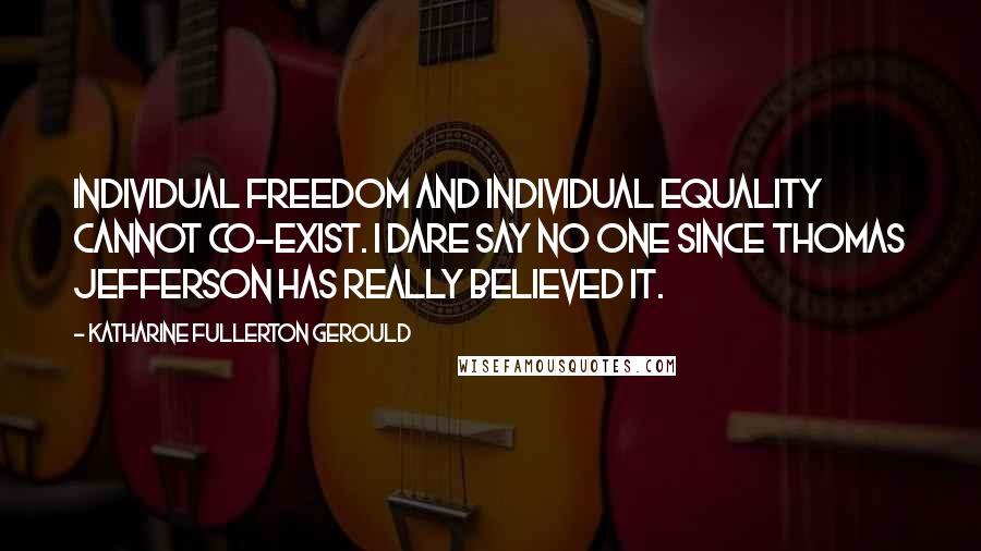 Katharine Fullerton Gerould quotes: Individual freedom and individual equality cannot co-exist. I dare say no one since Thomas Jefferson has really believed it.