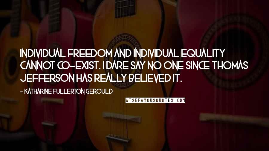 Katharine Fullerton Gerould quotes: Individual freedom and individual equality cannot co-exist. I dare say no one since Thomas Jefferson has really believed it. Katharine Fullerton Gerould quotes: Individual freedom and individual equality cannot co-exist. I dare say no one since Thomas Jefferson has really believed it.