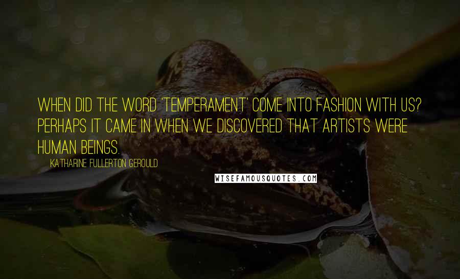 Katharine Fullerton Gerould quotes: When did the word 'temperament' come into fashion with us? Perhaps it came in when we discovered that artists were human beings.