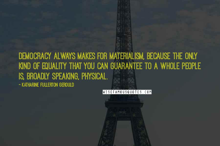 Katharine Fullerton Gerould quotes: Democracy always makes for materialism, because the only kind of equality that you can guarantee to a whole people is, broadly speaking, physical.