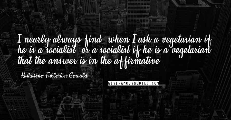 Katharine Fullerton Gerould quotes: I nearly always find, when I ask a vegetarian if he is a socialist, or a socialist if he is a vegetarian, that the answer is in the affirmative.