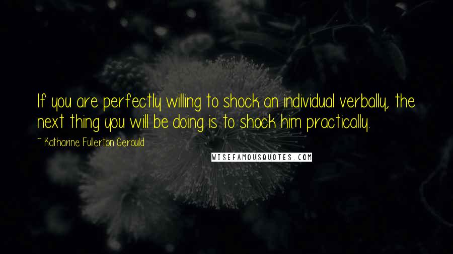 Katharine Fullerton Gerould quotes: If you are perfectly willing to shock an individual verbally, the next thing you will be doing is to shock him practically.