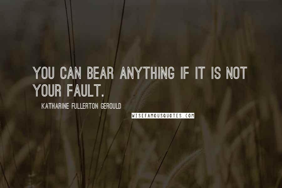 Katharine Fullerton Gerould quotes: You can bear anything if it is not your fault.