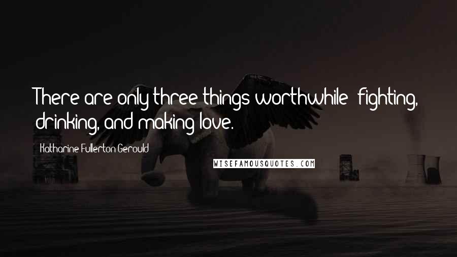 Katharine Fullerton Gerould quotes: There are only three things worthwhile fighting, drinking, and making love.