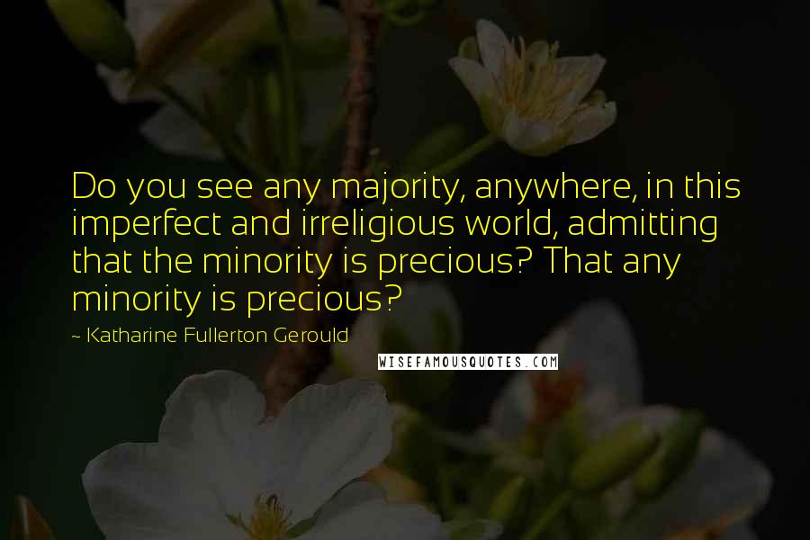 Katharine Fullerton Gerould quotes: Do you see any majority, anywhere, in this imperfect and irreligious world, admitting that the minority is precious? That any minority is precious?