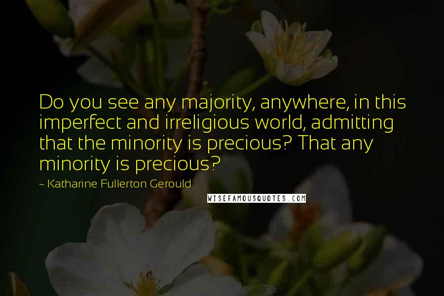 Katharine Fullerton Gerould quotes: Do you see any majority, anywhere, in this imperfect and irreligious world, admitting that the minority is precious? That any minority is precious? Katharine Fullerton Gerould quotes: Do you see any majority, anywhere, in this imperfect and irreligious world, admitting that the minority is precious? That any minority is precious?
