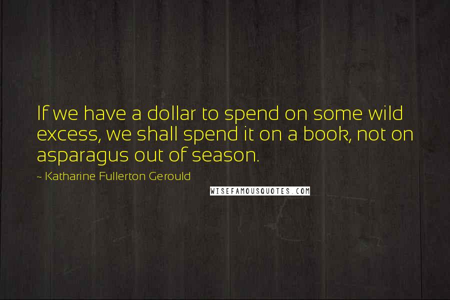Katharine Fullerton Gerould quotes: If we have a dollar to spend on some wild excess, we shall spend it on a book, not on asparagus out of season.