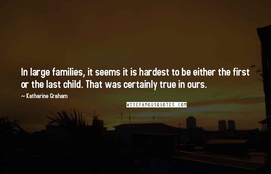 Katharine Graham quotes: In large families, it seems it is hardest to be either the first or the last child. That was certainly true in ours.