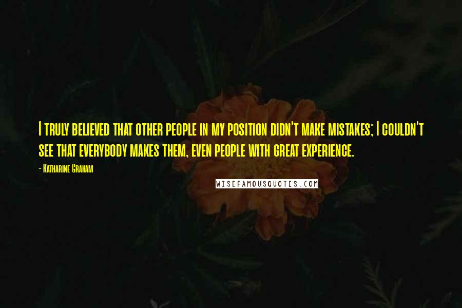 Katharine Graham quotes: I truly believed that other people in my position didn't make mistakes; I couldn't see that everybody makes them, even people with great experience.