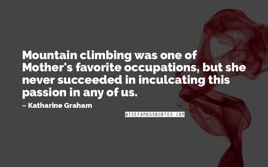 Katharine Graham quotes: Mountain climbing was one of Mother's favorite occupations, but she never succeeded in inculcating this passion in any of us.