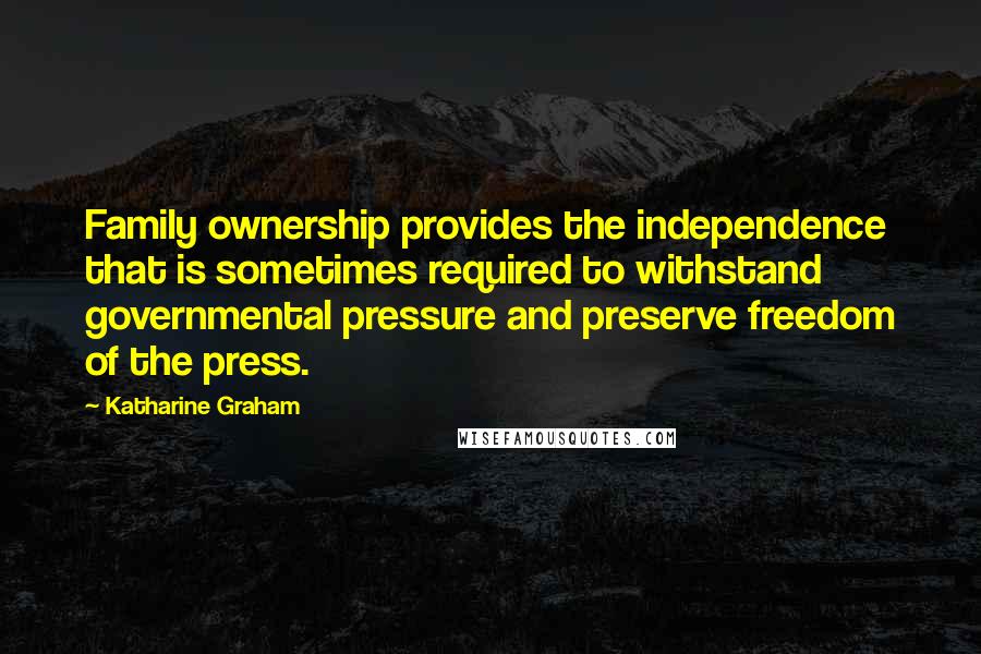 Katharine Graham quotes: Family ownership provides the independence that is sometimes required to withstand governmental pressure and preserve freedom of the press.