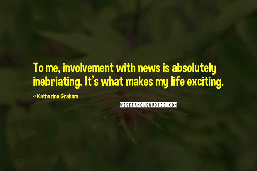 Katharine Graham quotes: To me, involvement with news is absolutely inebriating. It's what makes my life exciting.