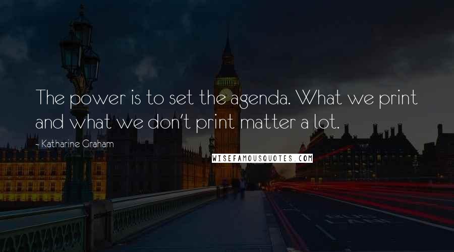 Katharine Graham quotes: The power is to set the agenda. What we print and what we don't print matter a lot.