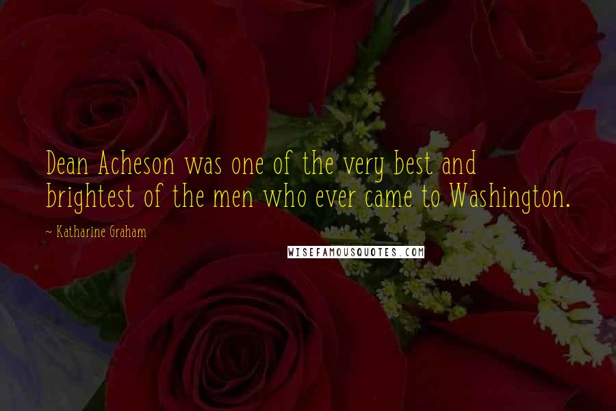 Katharine Graham quotes: Dean Acheson was one of the very best and brightest of the men who ever came to Washington.
