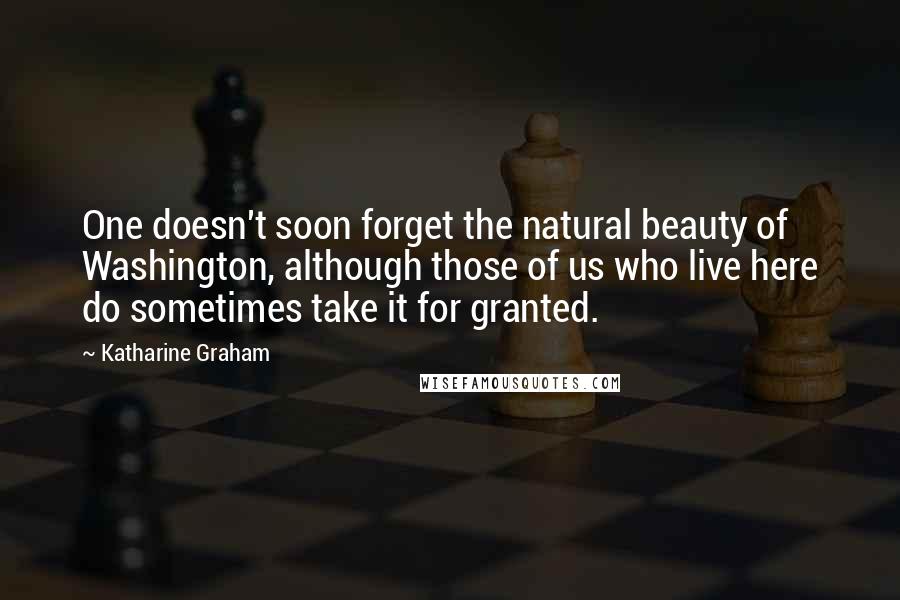 Katharine Graham quotes: One doesn't soon forget the natural beauty of Washington, although those of us who live here do sometimes take it for granted.