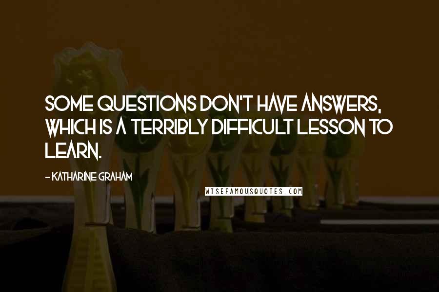 Katharine Graham quotes: Some questions don't have answers, which is a terribly difficult lesson to learn.