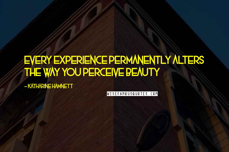 Katharine Hamnett quotes: Every experience permanently alters the way you perceive beauty