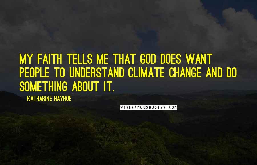 Katharine Hayhoe quotes: My faith tells me that God does want people to understand climate change and do something about it.