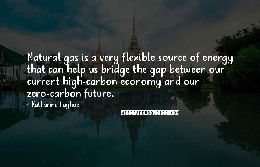 Katharine Hayhoe quotes: Natural gas is a very flexible source of energy that can help us bridge the gap between our current high-carbon economy and our zero-carbon future.