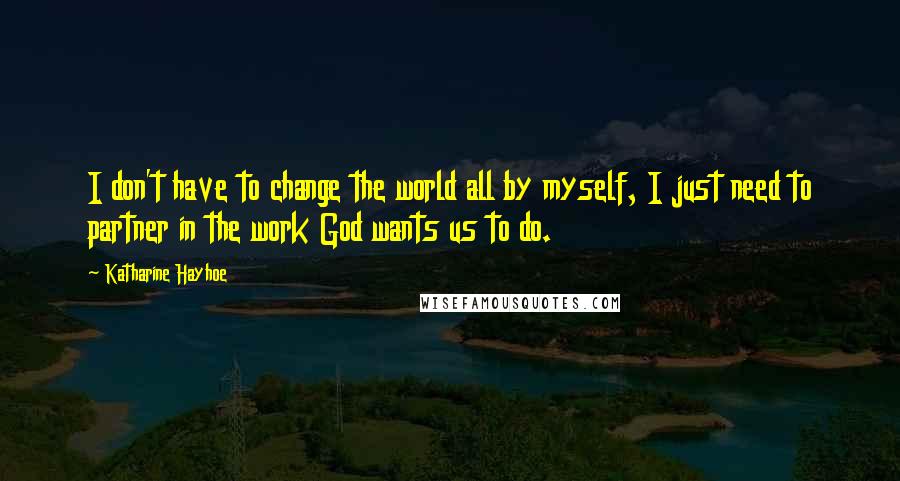 Katharine Hayhoe quotes: I don't have to change the world all by myself, I just need to partner in the work God wants us to do.