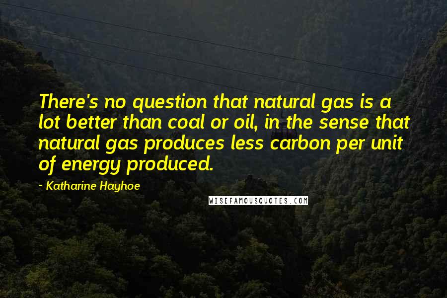 Katharine Hayhoe quotes: There's no question that natural gas is a lot better than coal or oil, in the sense that natural gas produces less carbon per unit of energy produced.
