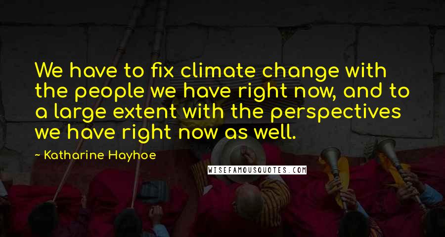 Katharine Hayhoe quotes: We have to fix climate change with the people we have right now, and to a large extent with the perspectives we have right now as well.