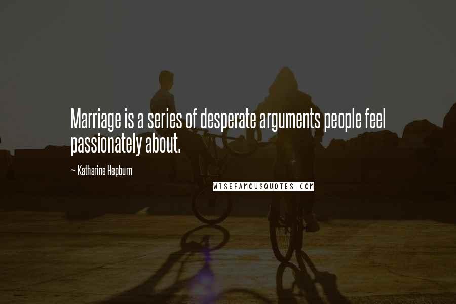 Katharine Hepburn quotes: Marriage is a series of desperate arguments people feel passionately about.