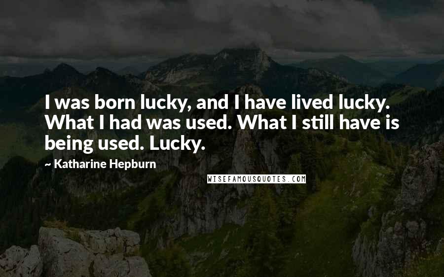 Katharine Hepburn quotes: I was born lucky, and I have lived lucky. What I had was used. What I still have is being used. Lucky.