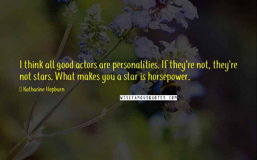 Katharine Hepburn quotes: I think all good actors are personalities. If they're not, they're not stars. What makes you a star is horsepower.