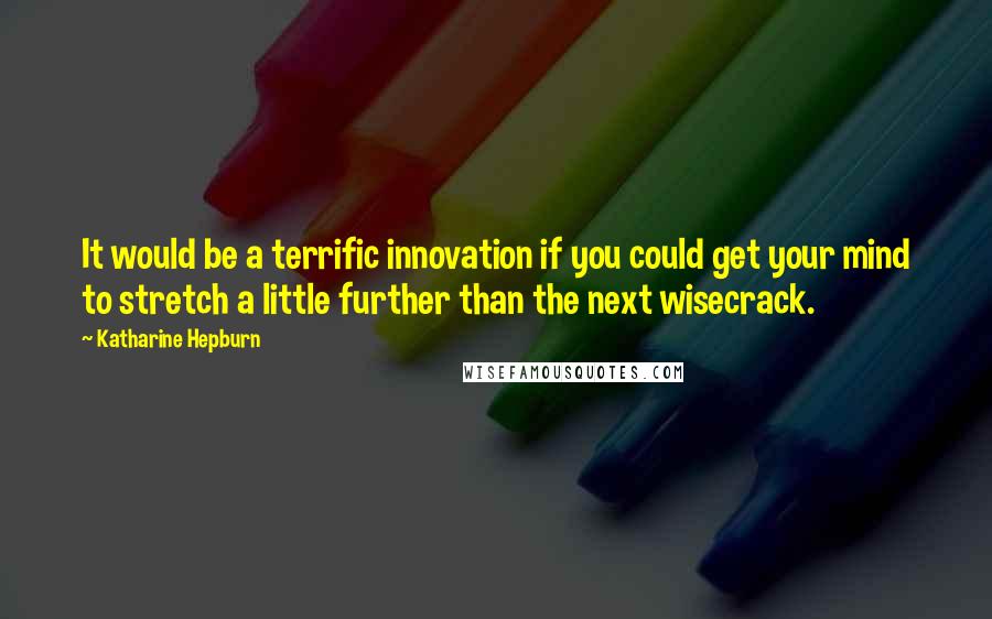 Katharine Hepburn quotes: It would be a terrific innovation if you could get your mind to stretch a little further than the next wisecrack.