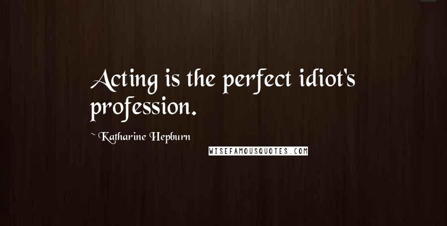 Katharine Hepburn quotes: Acting is the perfect idiot's profession.